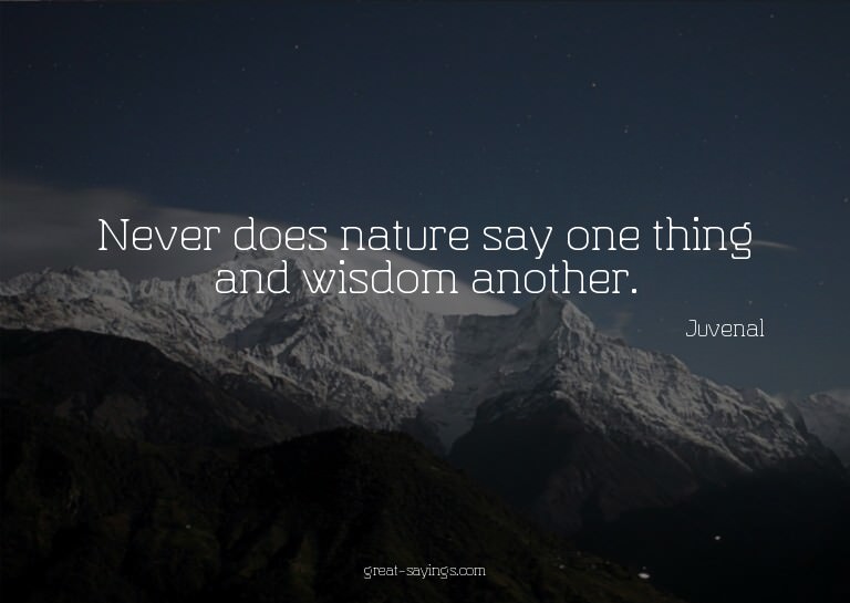 Never does nature say one thing and wisdom another.

