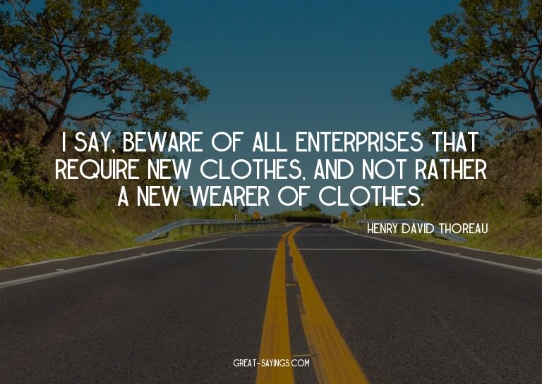 I say, beware of all enterprises that require new cloth
