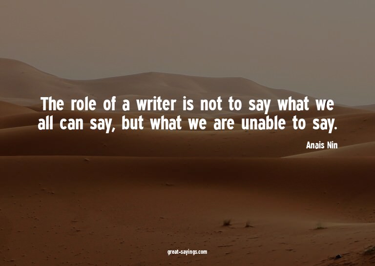 The role of a writer is not to say what we all can say,