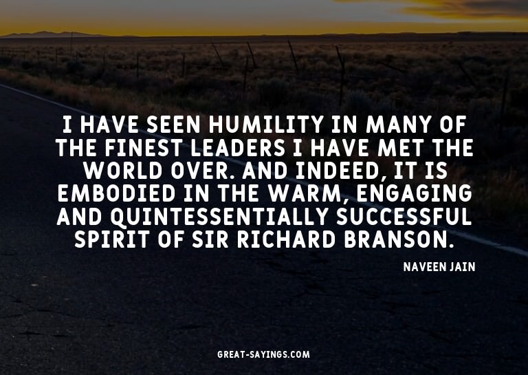 I have seen humility in many of the finest leaders I ha