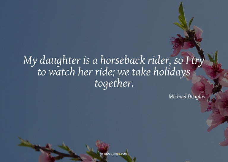 My daughter is a horseback rider, so I try to watch her