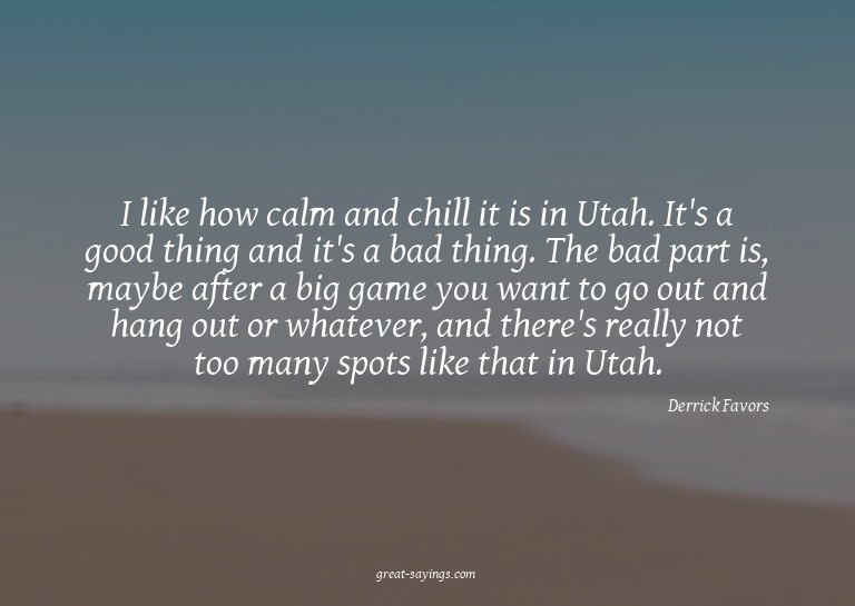 I like how calm and chill it is in Utah. It's a good th