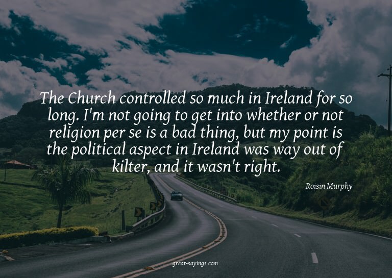 The Church controlled so much in Ireland for so long. I