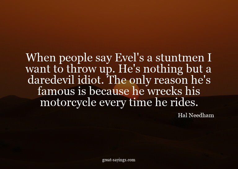 When people say Evel's a stuntmen I want to throw up. H