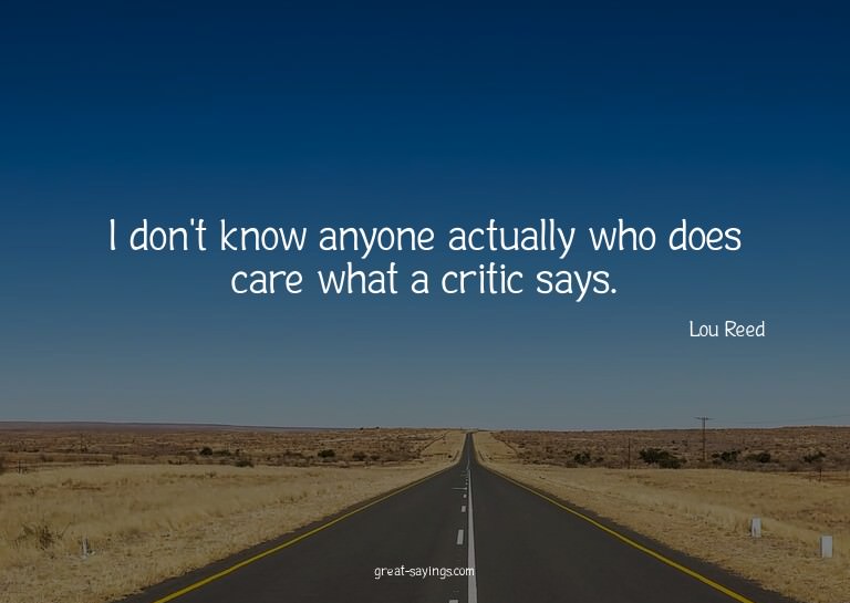 I don't know anyone actually who does care what a criti