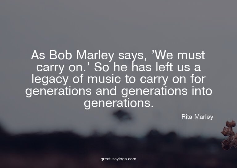 As Bob Marley says, 'We must carry on.' So he has left