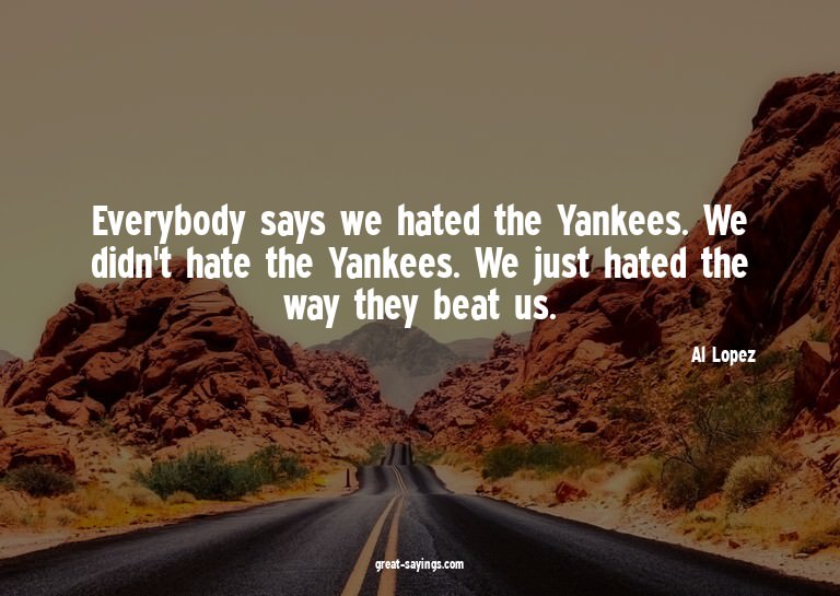Everybody says we hated the Yankees. We didn't hate the