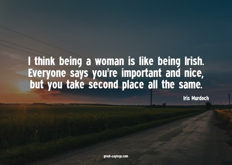 I think being a woman is like being Irish. Everyone say