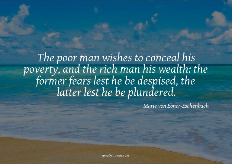 The poor man wishes to conceal his poverty, and the ric