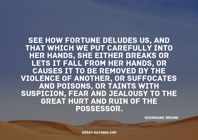 See how fortune deludes us, and that which we put caref