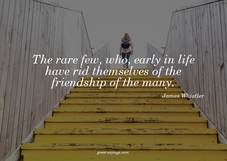 The rare few, who, early in life have rid themselves of