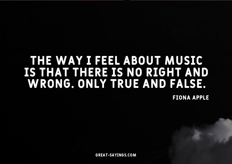 The way I feel about music is that there is no right an