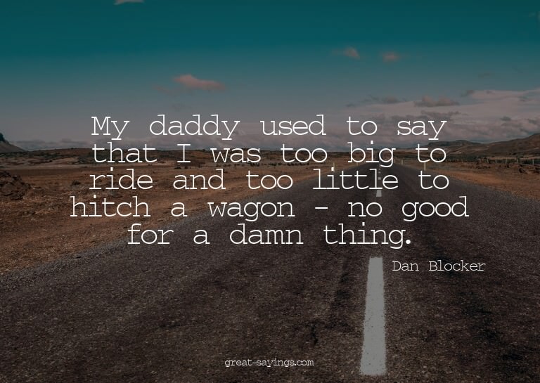 My daddy used to say that I was too big to ride and too