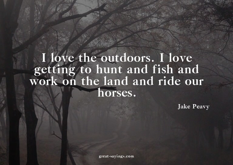 I love the outdoors. I love getting to hunt and fish an