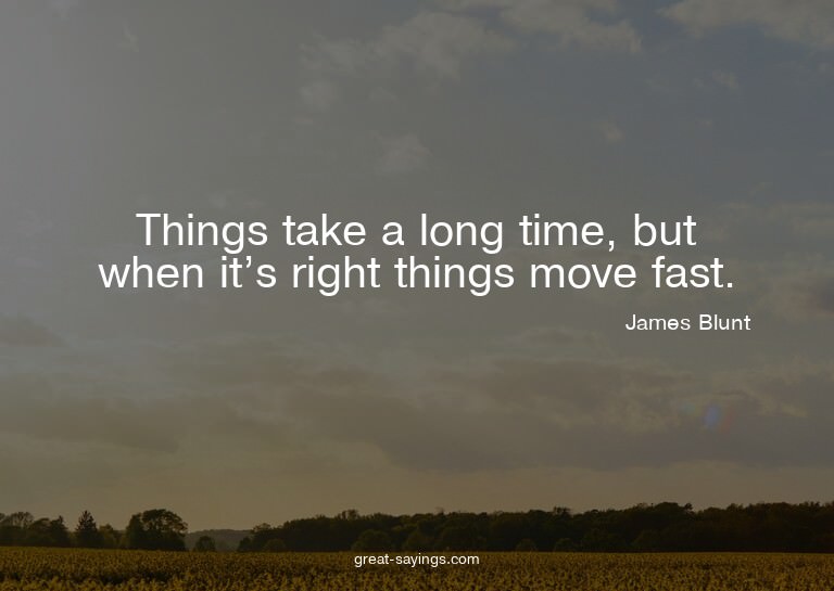 Things take a long time, but when it's right things mov