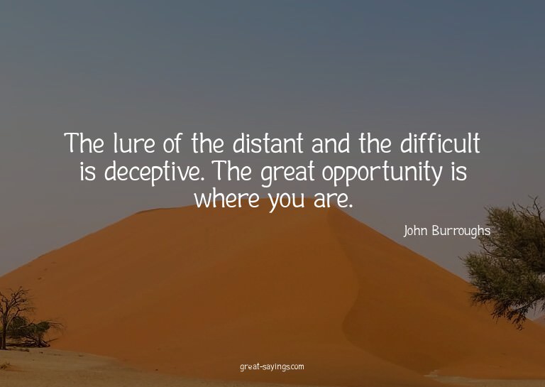 The lure of the distant and the difficult is deceptive.