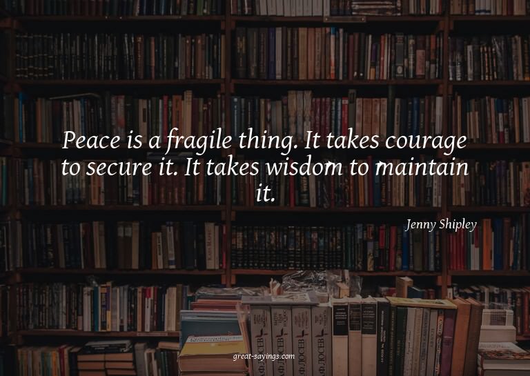 Peace is a fragile thing. It takes courage to secure it