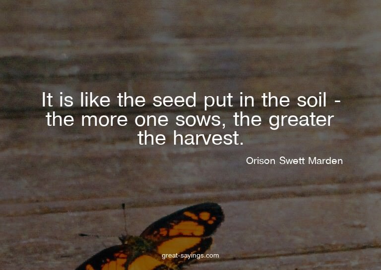 It is like the seed put in the soil - the more one sows