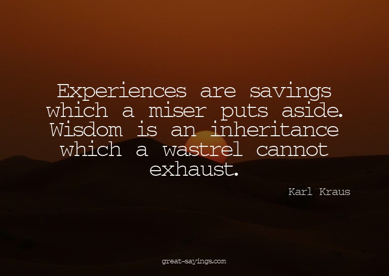 Experiences are savings which a miser puts aside. Wisdo