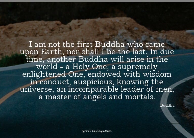 I am not the first Buddha who came upon Earth, nor shal