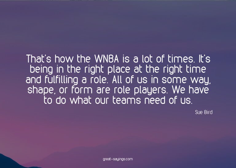 That's how the WNBA is a lot of times. It's being in th