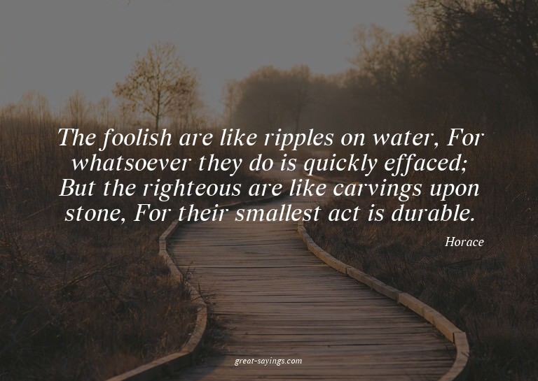 The foolish are like ripples on water, For whatsoever t