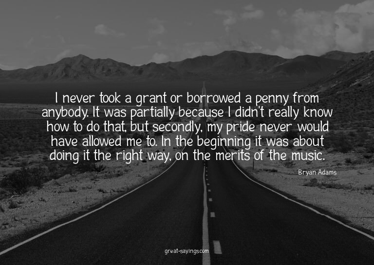 I never took a grant or borrowed a penny from anybody.