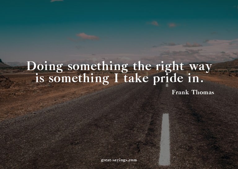 Doing something the right way is something I take pride