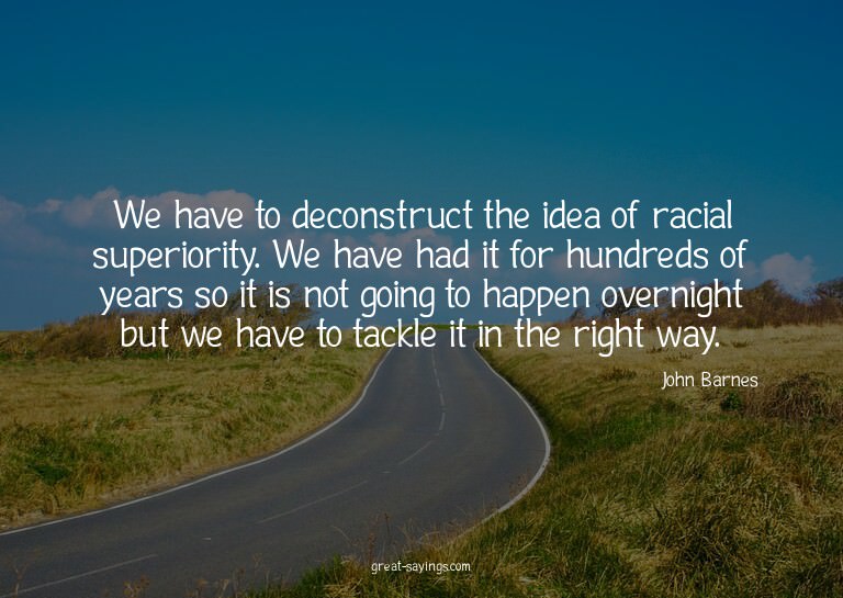 We have to deconstruct the idea of racial superiority.
