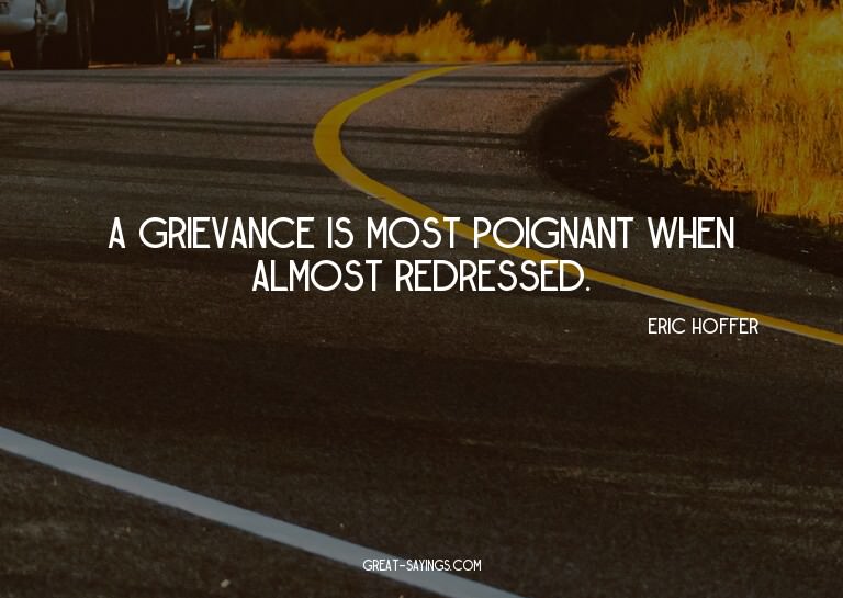 A grievance is most poignant when almost redressed.

