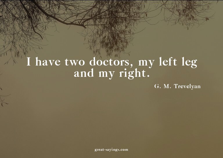 I have two doctors, my left leg and my right.

