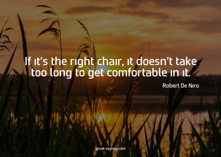 If it's the right chair, it doesn't take too long to ge