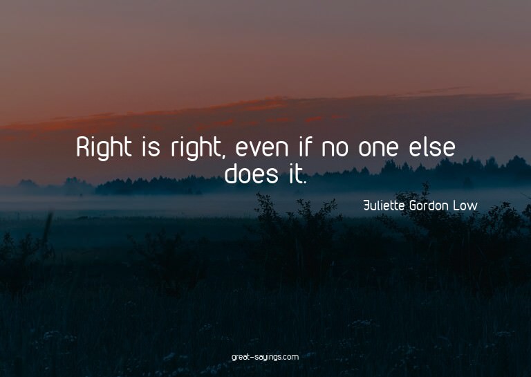 Right is right, even if no one else does it.

