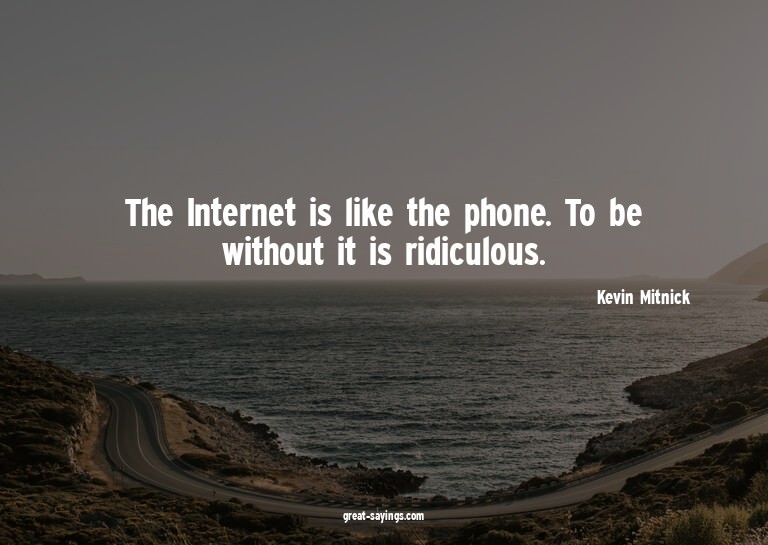 The Internet is like the phone. To be without it is rid