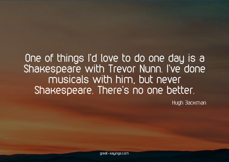 One of things I'd love to do one day is a Shakespeare w