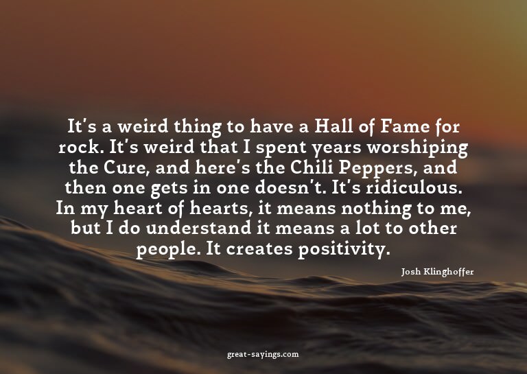 It's a weird thing to have a Hall of Fame for rock. It'