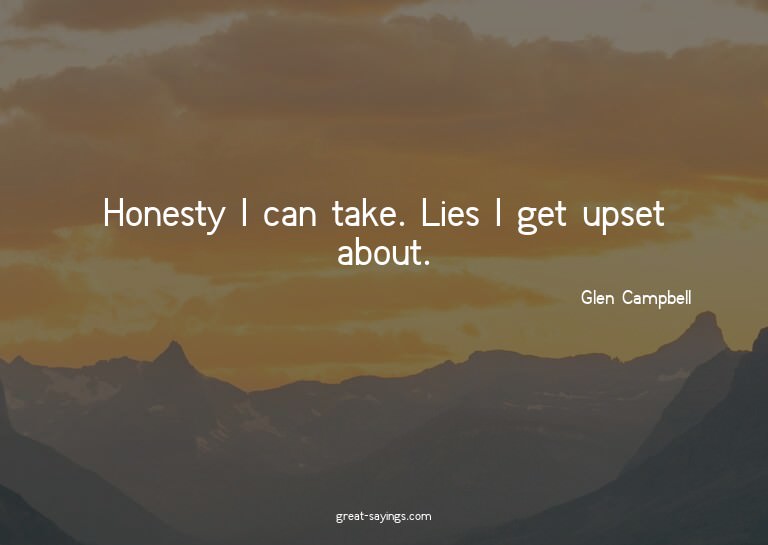 Honesty I can take. Lies I get upset about.

