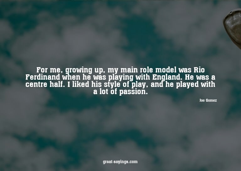 For me, growing up, my main role model was Rio Ferdinan