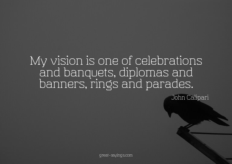 My vision is one of celebrations and banquets, diplomas