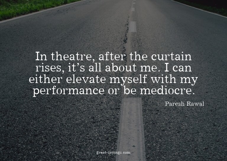 In theatre, after the curtain rises, it's all about me.