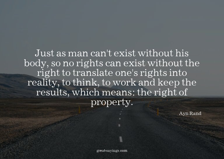 Just as man can't exist without his body, so no rights