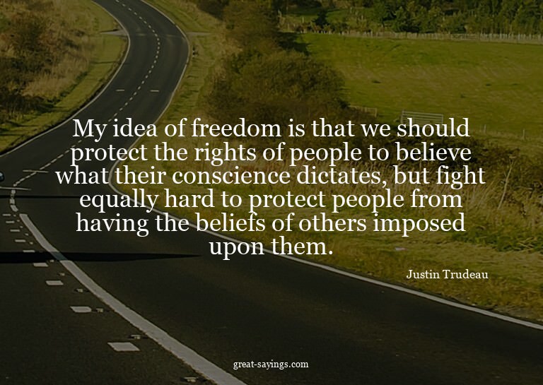 My idea of freedom is that we should protect the rights