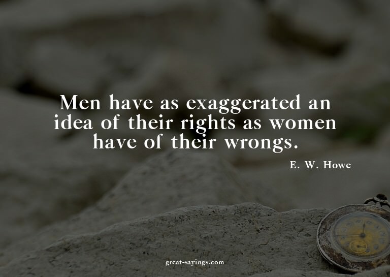 Men have as exaggerated an idea of their rights as wome