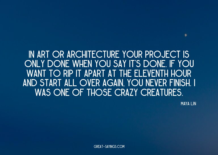 In art or architecture your project is only done when y