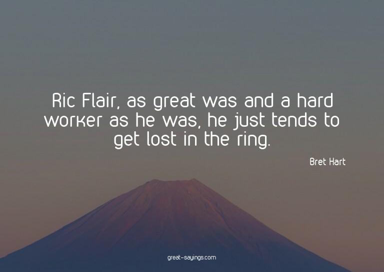 Ric Flair, as great was and a hard worker as he was, he