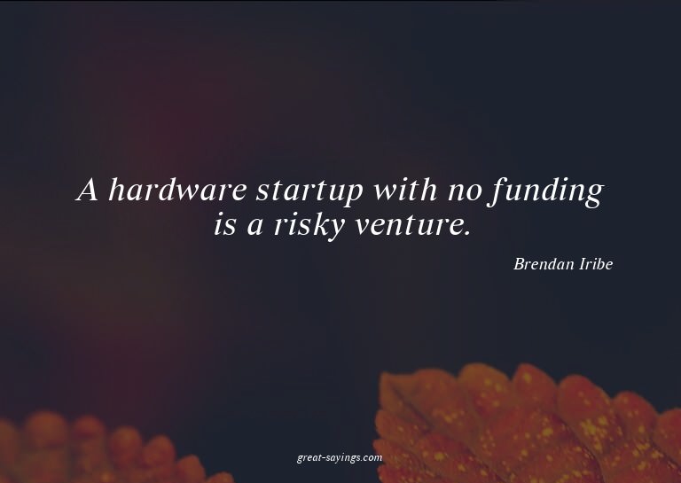 A hardware startup with no funding is a risky venture.

