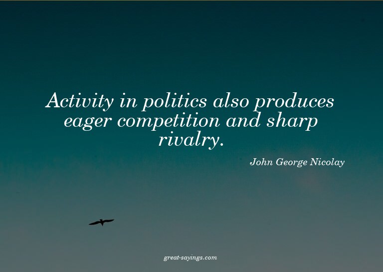 Activity in politics also produces eager competition an