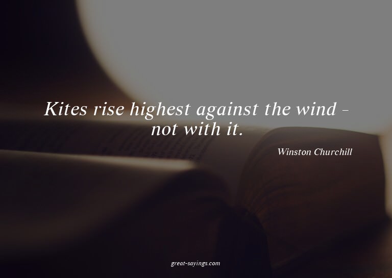Kites rise highest against the wind - not with it.

