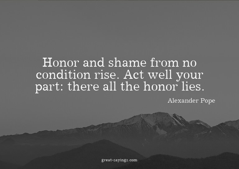 Honor and shame from no condition rise. Act well your p