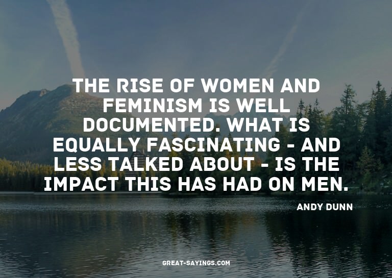 The rise of women and feminism is well documented. What